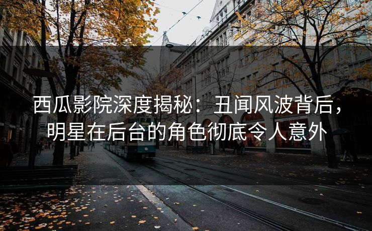 西瓜影院深度揭秘：丑闻风波背后，明星在后台的角色彻底令人意外