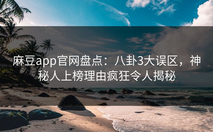 麻豆app官网盘点：八卦3大误区，神秘人上榜理由疯狂令人揭秘