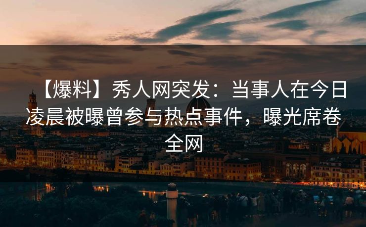 【爆料】秀人网突发：当事人在今日凌晨被曝曾参与热点事件，曝光席卷全网