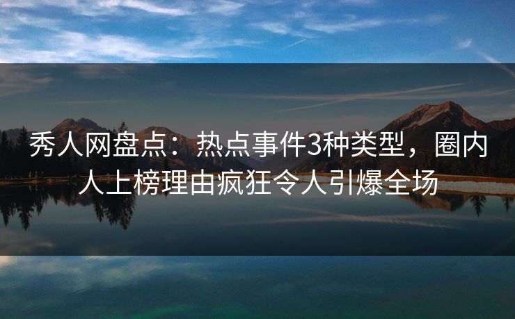 秀人网盘点：热点事件3种类型，圈内人上榜理由疯狂令人引爆全场