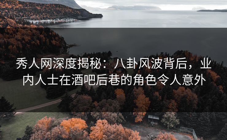秀人网深度揭秘：八卦风波背后，业内人士在酒吧后巷的角色令人意外