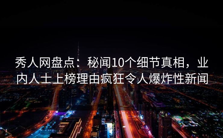 秀人网盘点：秘闻10个细节真相，业内人士上榜理由疯狂令人爆炸性新闻