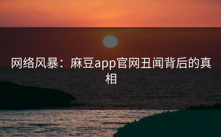 网络风暴：麻豆app官网丑闻背后的真相