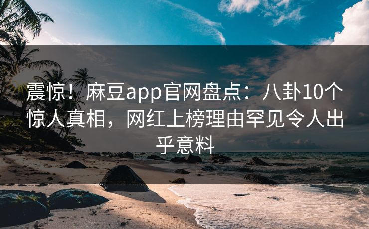 震惊!麻豆app官网盘点:八卦10个惊人真相,网红上榜理由罕见令人出乎意料 震惊!麻豆app官网盘点:八卦10个惊人真相,网红上榜理由罕见令人出乎意料