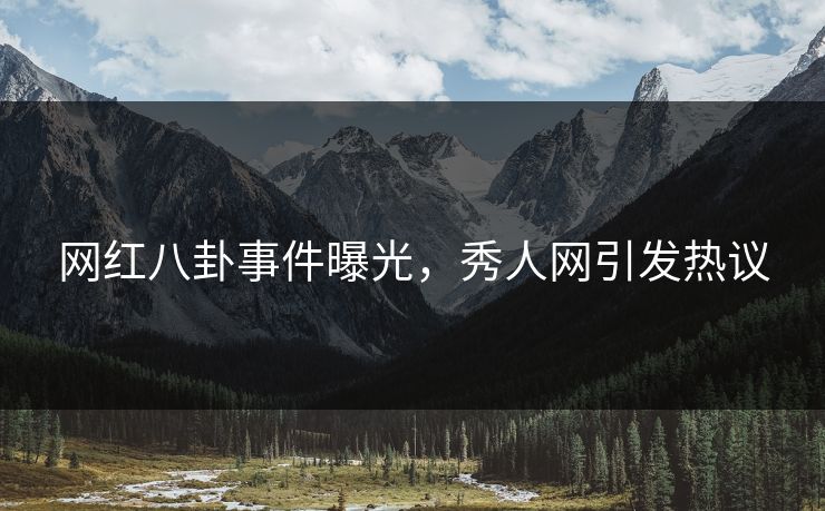 网红八卦事件曝光，秀人网引发热议