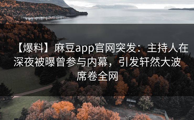 【爆料】麻豆app官网突发：主持人在深夜被曝曾参与内幕，引发轩然大波席卷全网