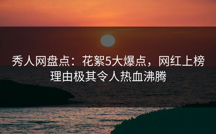 秀人网盘点：花絮5大爆点，网红上榜理由极其令人热血沸腾