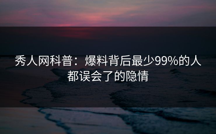 秀人网科普：爆料背后最少99%的人都误会了的隐情