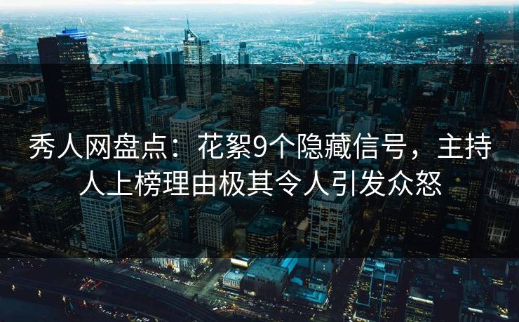 秀人网盘点：花絮9个隐藏信号，主持人上榜理由极其令人引发众怒