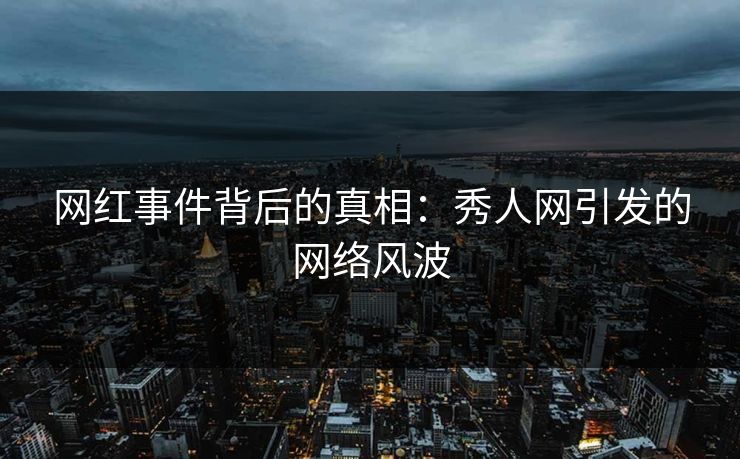 网红事件背后的真相：秀人网引发的网络风波