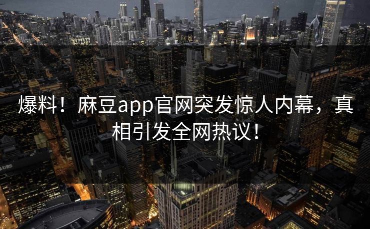 爆料！麻豆app官网突发惊人内幕，真相引发全网热议！