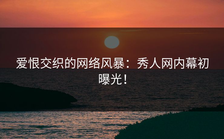 爱恨交织的网络风暴：秀人网内幕初曝光！