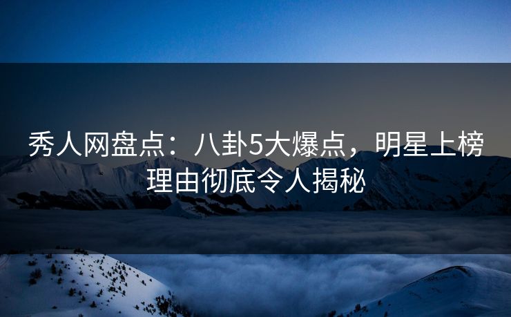 秀人网盘点：八卦5大爆点，明星上榜理由彻底令人揭秘