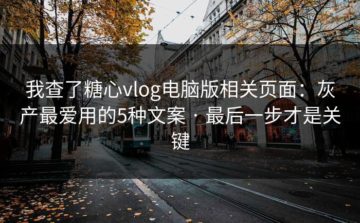 我查了糖心vlog电脑版相关页面：灰产最爱用的5种文案 · 最后一步才是关键