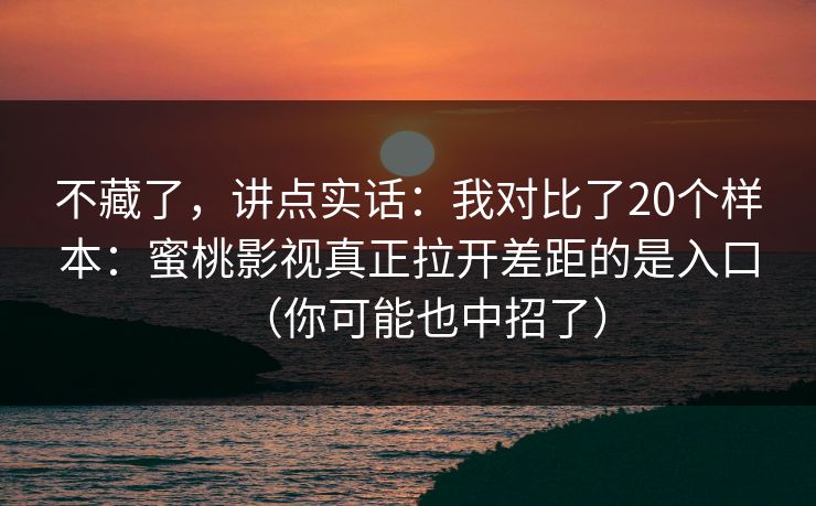 不藏了，讲点实话：我对比了20个样本：蜜桃影视真正拉开差距的是入口（你可能也中招了）