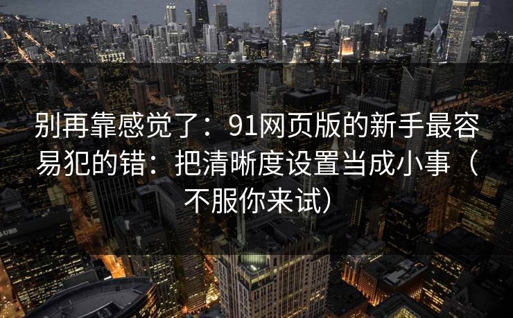 别再靠感觉了:91网页版的新手最容易犯的错:把清晰度设置当成小事(不服你来试) 别再靠感觉了:91网页版的新手最容易犯的错:把清晰度设置当成小事(不服你来试)