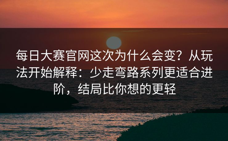 每日大赛官网这次为什么会变？从玩法开始解释：少走弯路系列更适合进阶，结局比你想的更轻