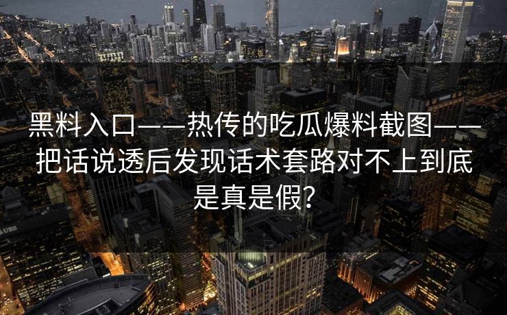 黑料入口——热传的吃瓜爆料截图——把话说透后发现话术套路对不上到底是真是假？