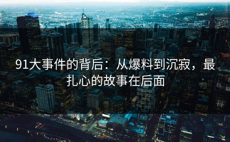 91大事件的背后：从爆料到沉寂，最扎心的故事在后面