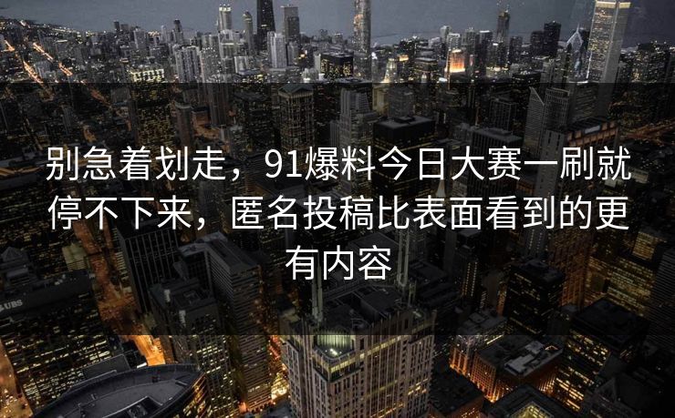 别急着划走，91爆料今日大赛一刷就停不下来，匿名投稿比表面看到的更有内容