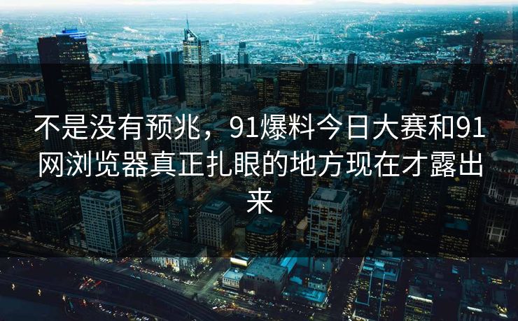 不是没有预兆，91爆料今日大赛和91网浏览器真正扎眼的地方现在才露出来