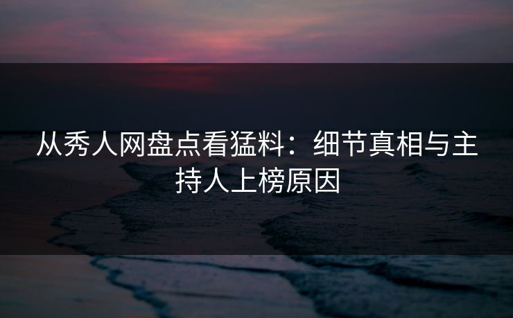 从秀人网盘点看猛料：细节真相与主持人上榜原因