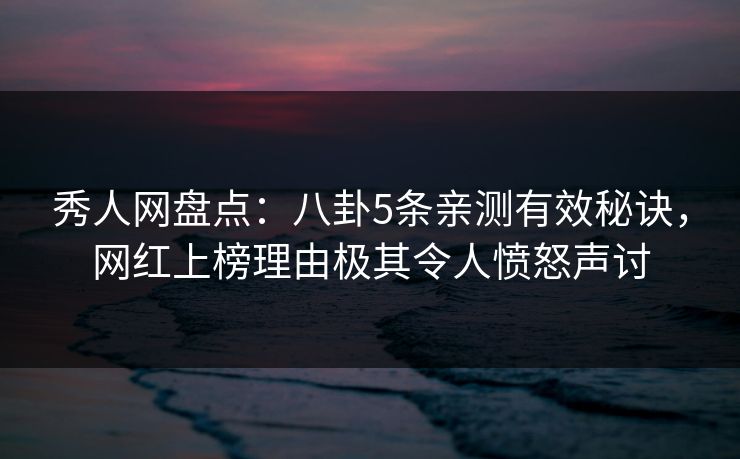秀人网盘点：八卦5条亲测有效秘诀，网红上榜理由极其令人愤怒声讨