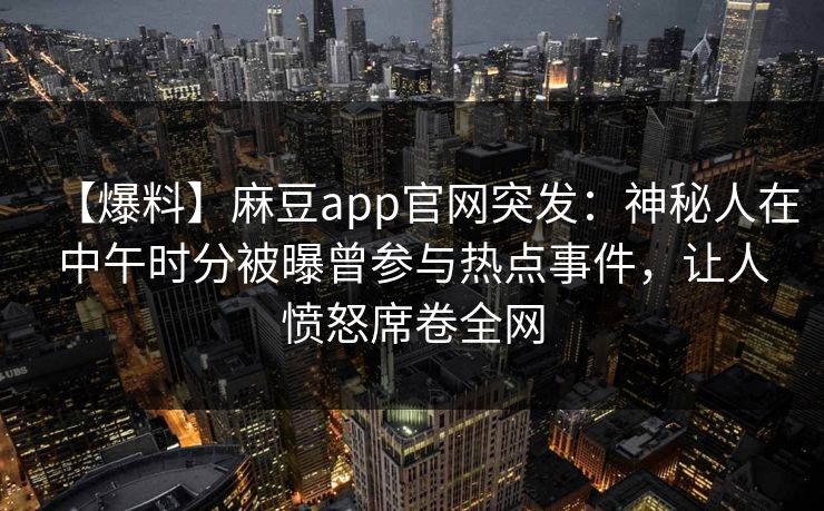 【爆料】麻豆app官网突发：神秘人在中午时分被曝曾参与热点事件，让人愤怒席卷全网