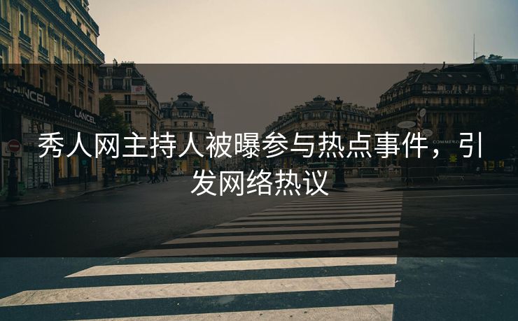 秀人网主持人被曝参与热点事件，引发网络热议