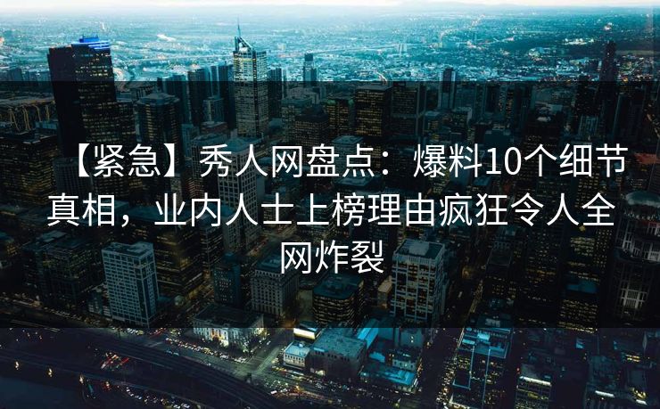 【紧急】秀人网盘点：爆料10个细节真相，业内人士上榜理由疯狂令人全网炸裂