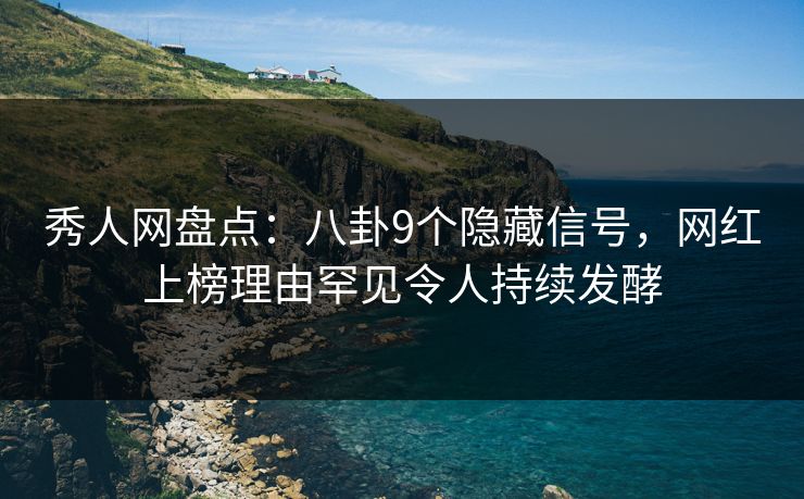 秀人网盘点：八卦9个隐藏信号，网红上榜理由罕见令人持续发酵