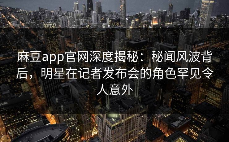 麻豆app官网深度揭秘：秘闻风波背后，明星在记者发布会的角色罕见令人意外