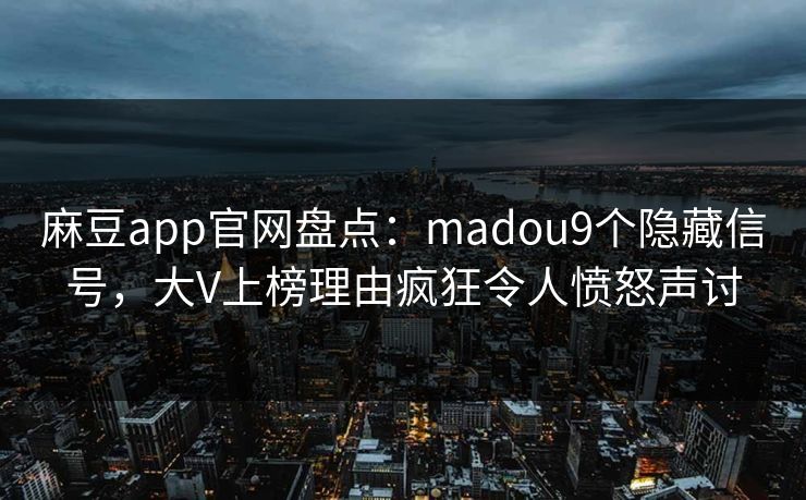 麻豆app官网盘点：madou9个隐藏信号，大V上榜理由疯狂令人愤怒声讨