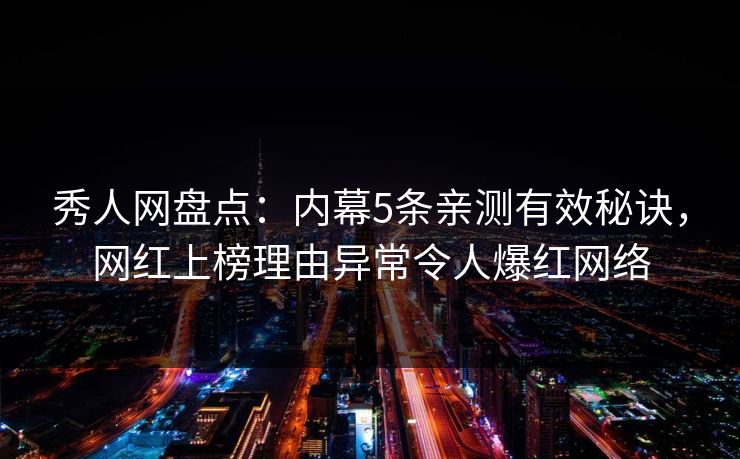 秀人网盘点：内幕5条亲测有效秘诀，网红上榜理由异常令人爆红网络