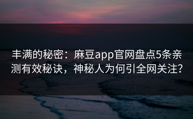 丰满的秘密：麻豆app官网盘点5条亲测有效秘诀，神秘人为何引全网关注？