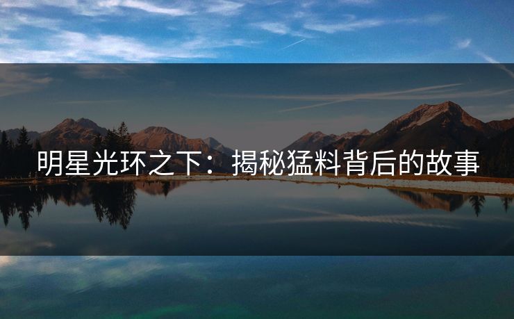 明星光环之下：揭秘猛料背后的故事