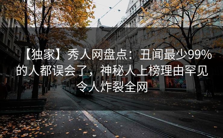 【独家】秀人网盘点：丑闻最少99%的人都误会了，神秘人上榜理由罕见令人炸裂全网