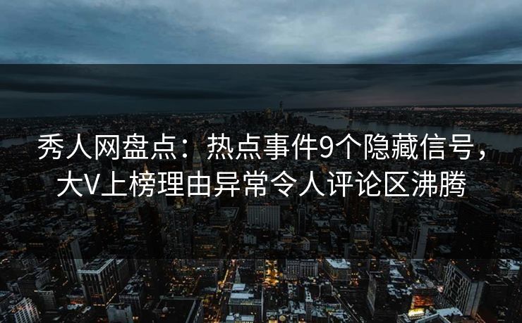 秀人网盘点：热点事件9个隐藏信号，大V上榜理由异常令人评论区沸腾