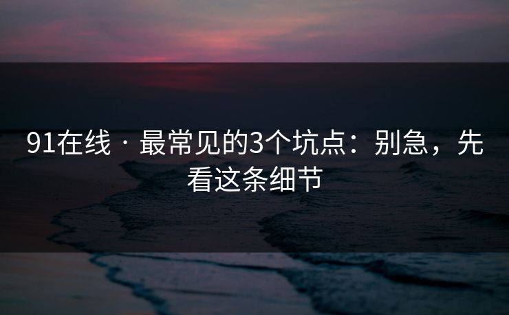 91在线 · 最常见的3个坑点：别急，先看这条细节