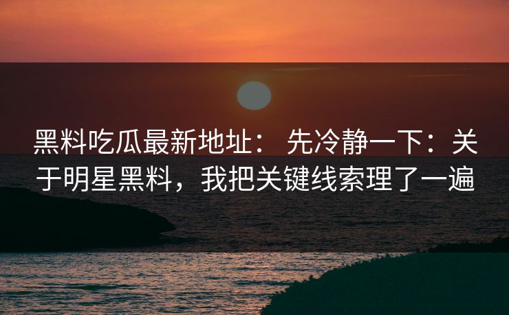 黑料吃瓜最新地址: 先冷静一下:关于明星黑料,我把关键线索理了一遍 黑料吃瓜最新地址: 先冷静一下:关于明星黑料,我把关键线索理了一遍